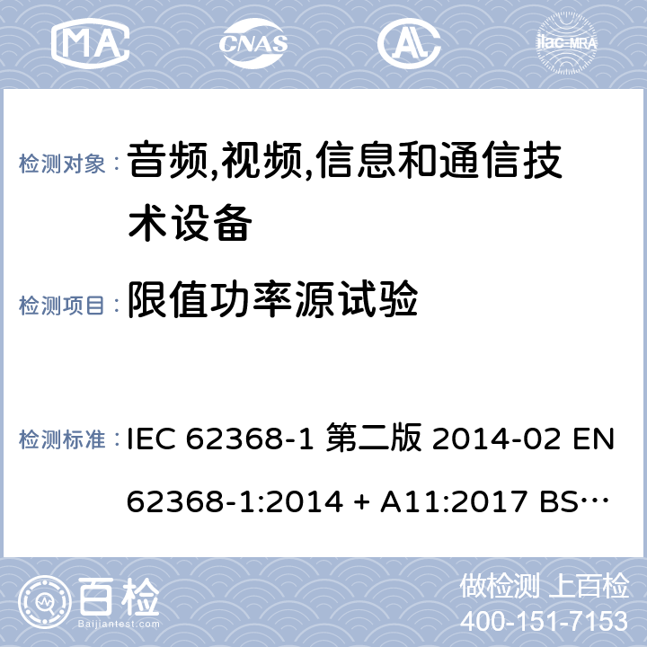 限值功率源试验 音频,视频,信息和通信技术设备-第一部分: 通用要求 IEC 62368-1 第二版 2014-02 EN 62368-1:2014 + A11:2017 BS EN 62368-1:2014 + A11:2017 IEC 62368-1:2018 EN IEC 62368-1:2020 + A11:2020 BS EN IEC 62368-1:2020 + A11:2020 Annex Q.1