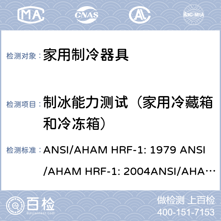 制冰能力测试（家用冷藏箱和冷冻箱） 家用冰箱、冰箱-冷藏柜和冷藏柜的能耗、性能和容量 ANSI/AHAM HRF-1: 1979 
ANSI/AHAM HRF-1: 2004
ANSI/AHAM HRF-1: 2007
AHAM HRF-1: 2008+R2009+R2013 cl.7.8