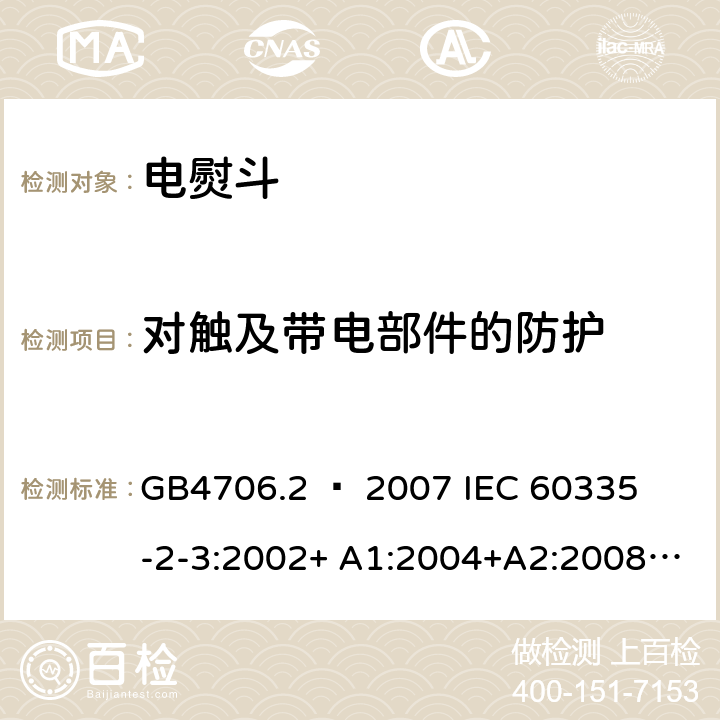 对触及带电部件的防护 家用和类似用途电器的安全 – 第二部分:特殊要求 – 电熨斗 GB4706.2 – 2007 

IEC 60335-2-3:2002+ A1:2004+A2:2008 

IEC 60335-2-3:2012+ A1:2015 

EN 60335-2-3:2002 + A1:2005 + A2:2008 +A11:2010

EN60335-2-3:2016 Cl. 8