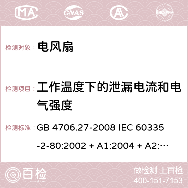 工作温度下的泄漏电流和电气强度 家用和类似用途电器的安全 – 第二部分:特殊要求 – 电风扇 GB 4706.27-2008 

IEC 60335-2-80:2002 + A1:2004 + A2:2008 

IEC60335-2-80:2015

EN 60335-2-80:2003 + A1:2004 + A2: 2009 Cl. 13