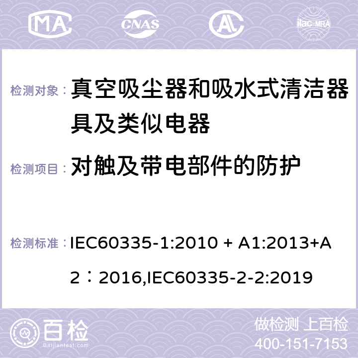 对触及带电部件的防护 《家用电器及类似产品的安全标准 第一部分 通用要求》，《家用电器及类似产品的安全标准 真空吸尘器和吸水式清洁器的特殊标准》 IEC60335-1:2010 + A1:2013+A2：2016,IEC60335-2-2:2019 8