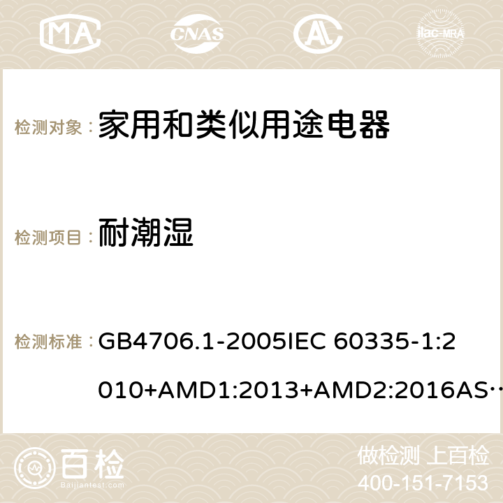 耐潮湿 家用和类似用途电器的安全 第一部分：通用要求 GB4706.1-2005
IEC 60335-1:2010+AMD1:2013+AMD2:2016
AS/NZS 60335.1:2011+AMD1:2012+AMD2:2014+AMD3:2015 15