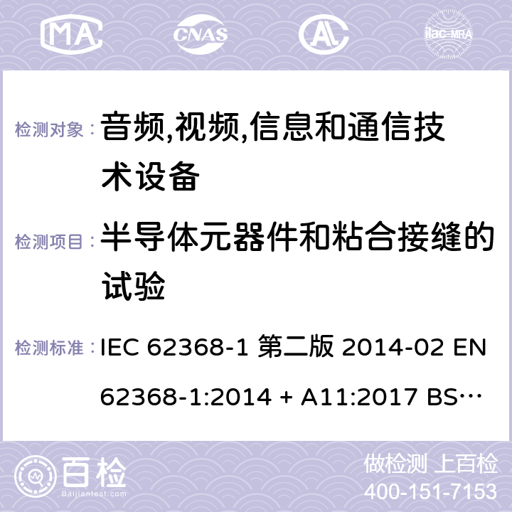 半导体元器件和粘合接缝的试验 音频,视频,信息和通信技术设备-第一部分: 通用要求 IEC 62368-1 第二版 2014-02 EN 62368-1:2014 + A11:2017 BS EN 62368-1:2014 + A11:2017 IEC 62368-1:2018 EN IEC 62368-1:2020 + A11:2020 BS EN IEC 62368-1:2020 + A11:2020 5.4.7, 5.4.1.5.3, 5.4.4.4, 5.4.4.5