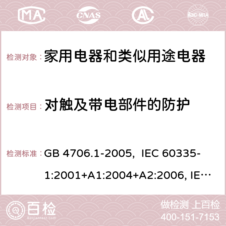 对触及带电部件的防护 家用和类似用途电器的安全 第1部分：通用要求 GB 4706.1-2005, IEC 60335-1:2001+A1:2004+A2:2006, IEC 60335-1:2010+A1:2013+A2:2016, IEC 60335-1:2020, EN 60335-1:2012+A11:2014+A13:2017+A1:2019+A14:2019+A2:2019+A15:2021 8