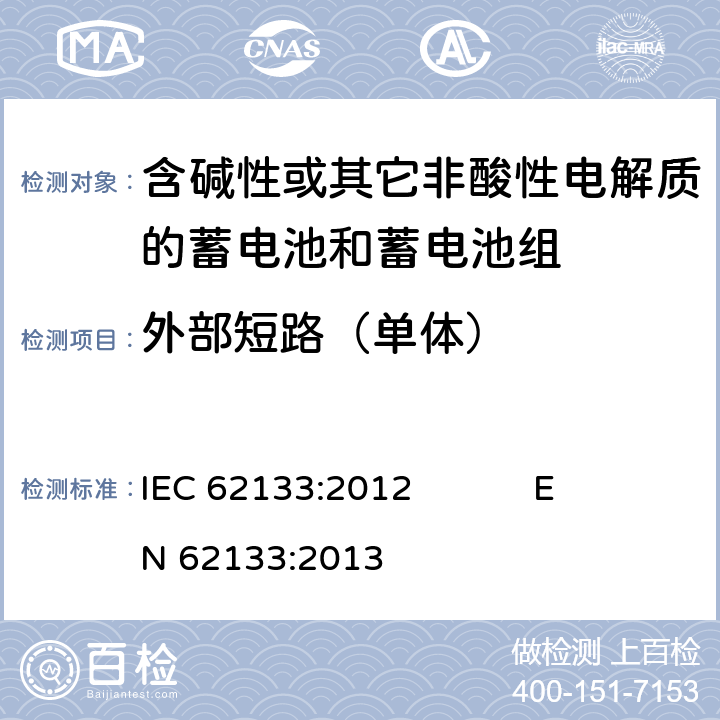 外部短路（单体） 含碱性或其它非酸性电解质的蓄电池和蓄电池组 便携式密封蓄电池和蓄电池组的安全要求 IEC 62133:2012 EN 62133:2013 8.3.1