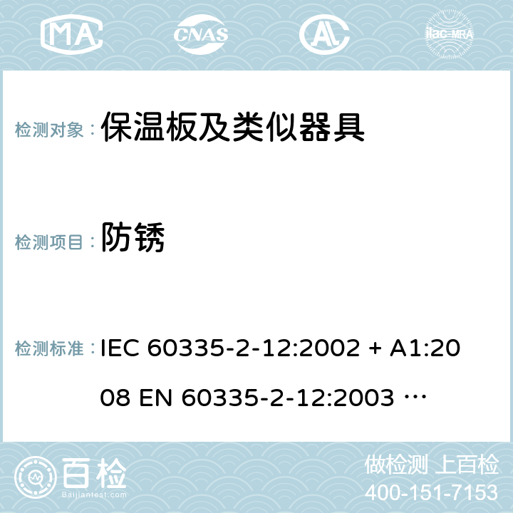 防锈 家用和类似用途电器的安全 – 第二部分:特殊要求 – 保温板和类似用途器具 IEC 60335-2-12:2002 + A1:2008 

EN 60335-2-12:2003 

EN 60335-2-12:2003 + A1:2008 Cl. 31