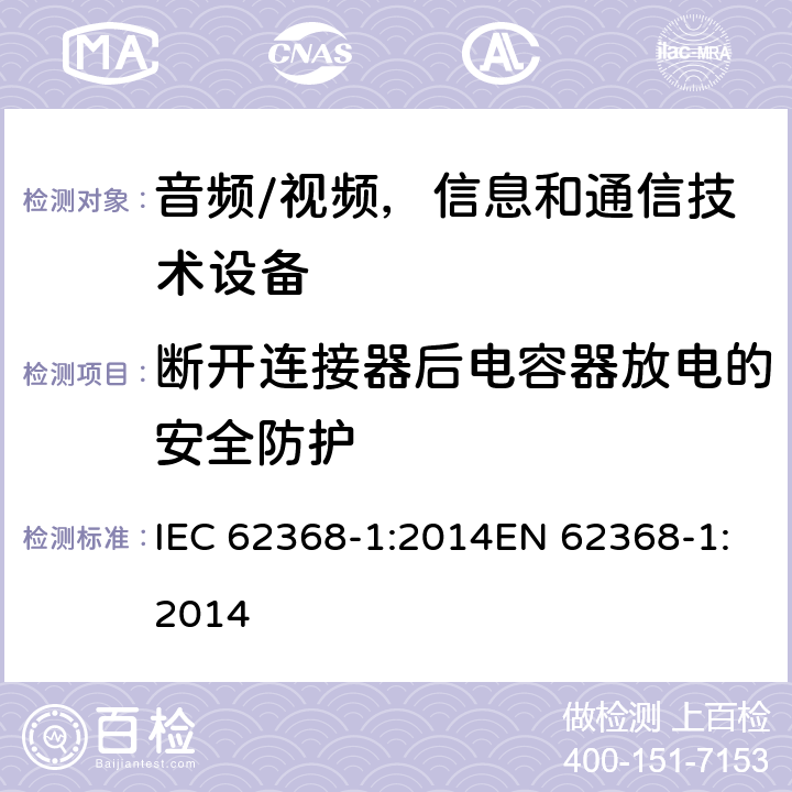 断开连接器后电容器放电的安全防护 音频/视频，信息和通信技术设备 - 第1部分：安全要求 IEC 62368-1:2014EN 62368-1:2014 5.5.2.2
