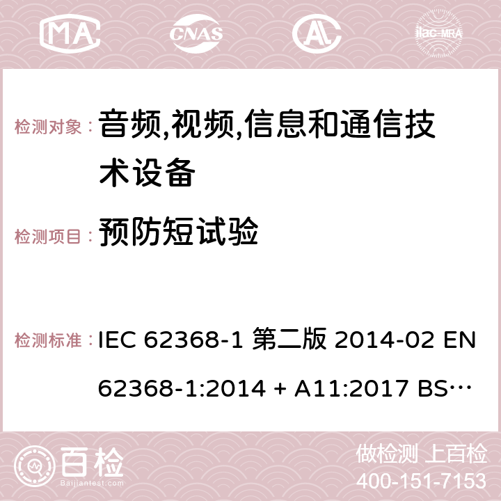 预防短试验 音频,视频,信息和通信技术设备-第一部分: 通用要求 IEC 62368-1 第二版 2014-02 EN 62368-1:2014 + A11:2017 BS EN 62368-1:2014 + A11:2017 IEC 62368-1:2018 EN IEC 62368-1:2020 + A11:2020 BS EN IEC 62368-1:2020 + A11:2020 Annex M.6.1