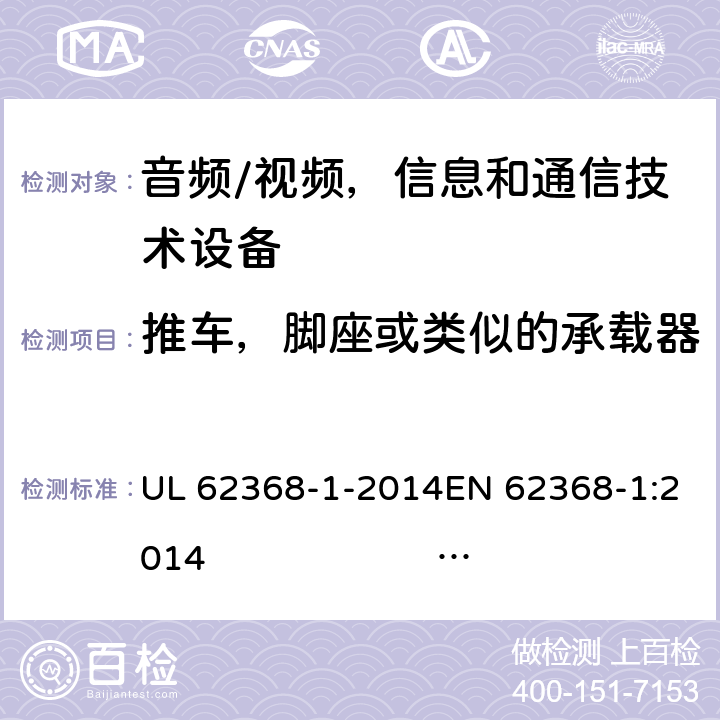 推车，脚座或类似的承载器 《音频/视频，信息和通信技术设备 - 第1部分：安全要求》 UL 62368-1-2014EN 62368-1:2014 IEC 62368-1:2014;IEC 62368-1:2018 8.10