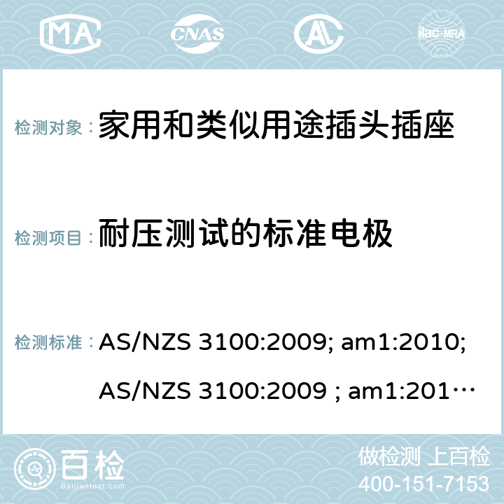 耐压测试的标准电极 认可和试验规范——电气产品通用要求 AS/NZS 3100:2009; am1:2010;AS/NZS 3100:2009 ; am1:2010; am2:2012; 
AS/NZS 3100:2009; Amdt 1:2010; Amdt 2:2012; Amdt 3:2014; AS/NZS 3100:2009; Amdt 1:2010; Amdt 2:2012; Amdt 3:2014; Amdt 4:2015 cl.8.9