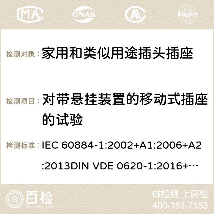 对带悬挂装置的移动式插座的试验 家用和类似用途插头插座 第一部分：通用要求 IEC 60884-1:2002+A1:2006+A2:2013
DIN VDE 0620-1:2016+A1:2017
DIN VDE 0620-2-1:2016+A1:2017 24.11-13