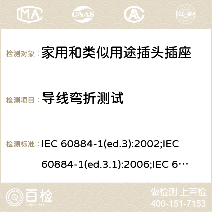 导线弯折测试 家用和类似用途插头插座 第1部分:通用要求 IEC 60884-1(ed.3):2002;IEC 60884-1(ed.3.1):2006;IEC 60884-1:2002+AMD1:2006+AMD2:2013;J 60884-1 (JIS C 8282-1:2010);CS 0017:2003;SNI 04-3892.1:2006;TIS 166-2549:2006;IS 1293:2005;AS/NZS 60884.1:2013 cl. 23.4