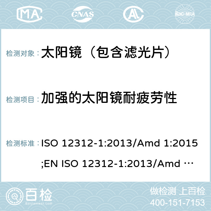 加强的太阳镜耐疲劳性 ISO 12312-1:2013 眼面部防护-太阳镜及相关护目镜-第1部分：通用太阳镜 /Amd 1:2015;
EN /Amd 1:2015 7.4