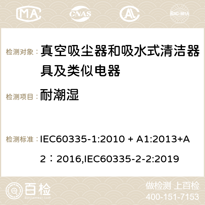 耐潮湿 《家用电器及类似产品的安全标准 第一部分 通用要求》，《家用电器及类似产品的安全标准 真空吸尘器和吸水式清洁器的特殊标准》 IEC60335-1:2010 + A1:2013+A2：2016,IEC60335-2-2:2019 15