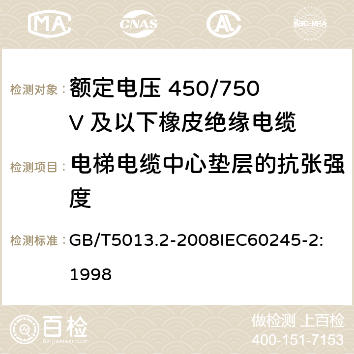 电梯电缆中心垫层的抗张强度 额定电压450/750V及以下橡皮绝缘电缆 第2部分：试验方法 GB/T5013.2-2008
IEC60245-2:1998 3.4