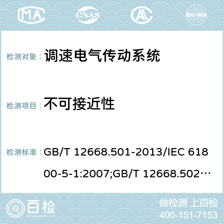 不可接近性 调速电气传动系统 第5-1部分：安全要求,电气,热和能量； 调速电气传动系统 第5-2部分：安全要求,功能；调速电气传动系统 第6部分：确定负载工作制类型和相应电流额定值的导则 GB/T 12668.501-2013/IEC 61800-5-1:2007;GB/T 12668.502-2013/IEC61800-5-2-2007-07;GB/T 12668.6-2011/IEC/TR61800-6-2003 5.2.2.4