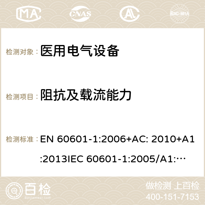 阻抗及载流能力 医用电气设备第1部分: 基本安全和基本性能的通用要求 EN 60601-1:2006+AC: 2010+A1:2013
IEC 60601-1:2005/A1:2012 
IEC 60601‑1: 2005 + CORR. 1 (2006) + CORR. 2 (2007) 
EN 60601-1:2006 8.6.4a