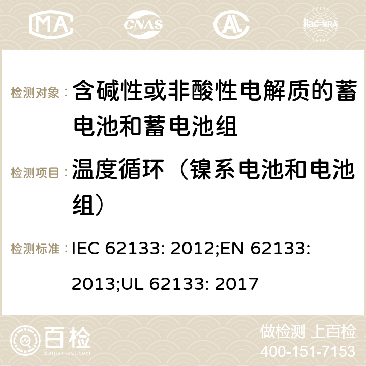 温度循环（镍系电池和电池组） 含碱性或其他非酸性电解质的蓄电池和蓄电池组-便携式密封蓄电池和蓄电池组的安全性要求 IEC 62133: 2012;
EN 62133: 2013;
UL 62133: 2017 7.2.4