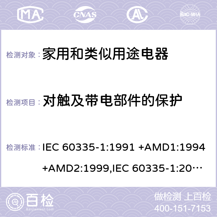 对触及带电部件的保护 家用和类似用途电器的安全 第1部分：通用要求 IEC 60335-1:1991 +AMD1:1994+AMD2:1999,
IEC 60335-1:2001 +AMD1:2004+AMD2:2006,
IEC 60335-1:2010+AMD1:2013+AMD2:2016, cl.8
