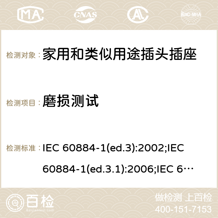 磨损测试 家用和类似用途插头插座 第1部分:通用要求 IEC 60884-1(ed.3):2002;IEC 60884-1(ed.3.1):2006;IEC 60884-1:2002+AMD1:2006+AMD2:2013;J 60884-1 (JIS C 8282-1:2010);CS 0017:2003;SNI 04-3892.1:2006;TIS 166-2549:2006;IS 1293:2005;AS/NZS 60884.1:2013 cl. 24.7