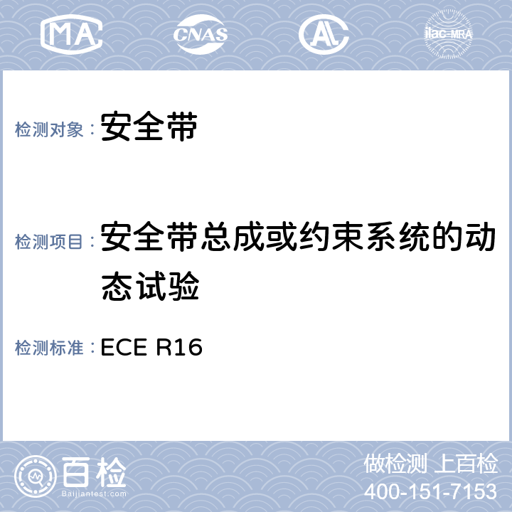 安全带总成或约束系统的动态试验 关于批准1.机动车 辆乘员用安全带 , 约束系统 ,儿童 约束系统和ISOFIX儿童约束系统2．装有安全带,安 全带提醒器,约束系统,儿童约束系统和ISOFIX 童约束 系统的车辆的统一规定 ECE R16 7.7