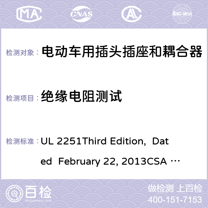 绝缘电阻测试 UL 2251 电动车用插头插座和耦合器 
Third Edition, Dated February 22, 2013
CSA C22.2 No. 282-13
First Edition cl.29