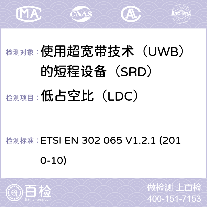 低占空比（LDC） 电磁兼容性和 无线电频谱事项（ERM）； 短程设备（SRD）使用 超宽带技术（UWB） 用于通讯目的； 统一的EN涵盖基本要求 R＆TTE指令第3.2条的内容 ETSI EN 302 065 V1.2.1 (2010-10) 4.1.7