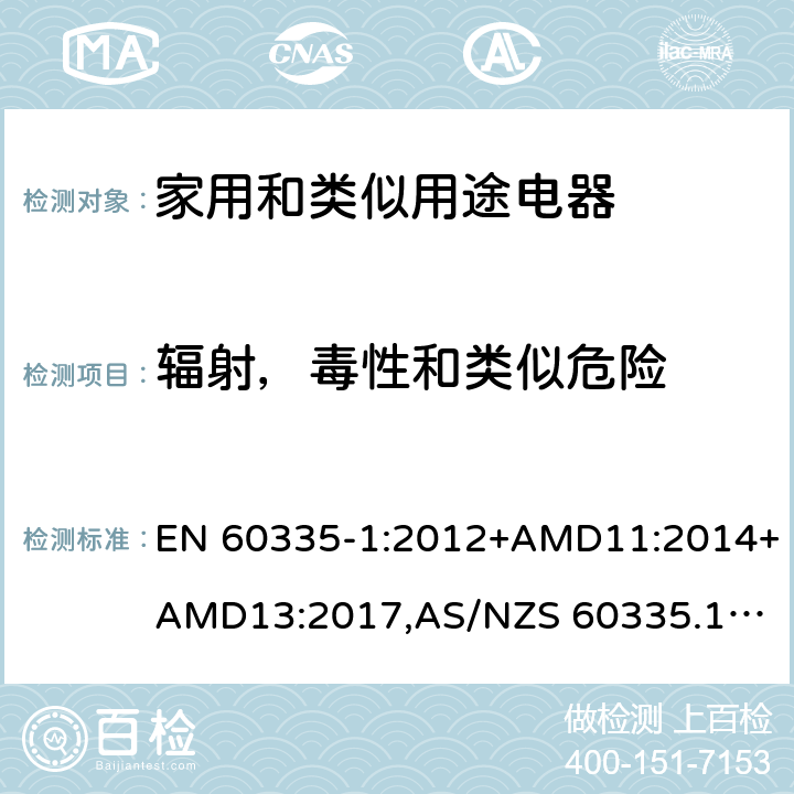 辐射，毒性和类似危险 家用和类似用途电器的安全 第1部分：通用要求 EN 60335-1:2012+AMD11:2014+AMD13:2017,
AS/NZS 60335.1:2011+Amdt 1:2012+Amdt 2:2014+Amdt 3:2015+Amdt4:2017 cl.32