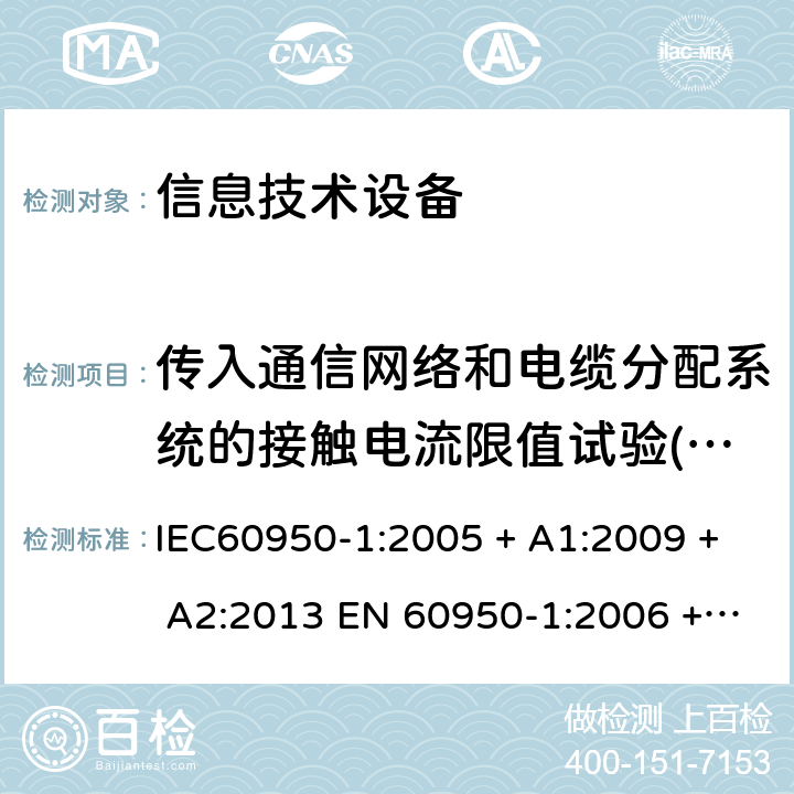 传入通信网络和电缆分配系统的接触电流限值试验(单相系统) 信息技术设备的安全: 第1部分: 通用要求 IEC60950-1:2005 + A1:2009 + A2:2013 EN 60950-1:2006 + A11:2009 + A12:2011 + A1:2010 + A2:2013 5.1.8.1