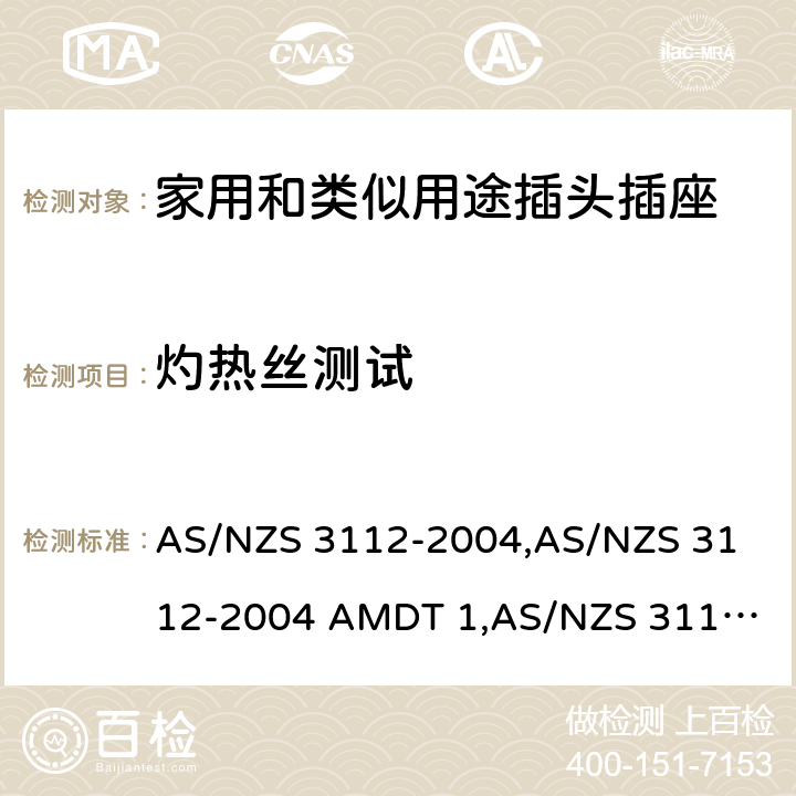 灼热丝测试 认可和试验规范——插头和插座 AS/NZS 3112-2004,
AS/NZS 3112-2004 AMDT 1,
AS/NZS 3112:2011,
AS/NZS 3112-2011 AMDT 1,
AS/NZS 3112-2011 AMDT 2,
AS/NZS 3112:2011 Amdt 3:2016,
AS/NZS 3112:2017 2.14.11