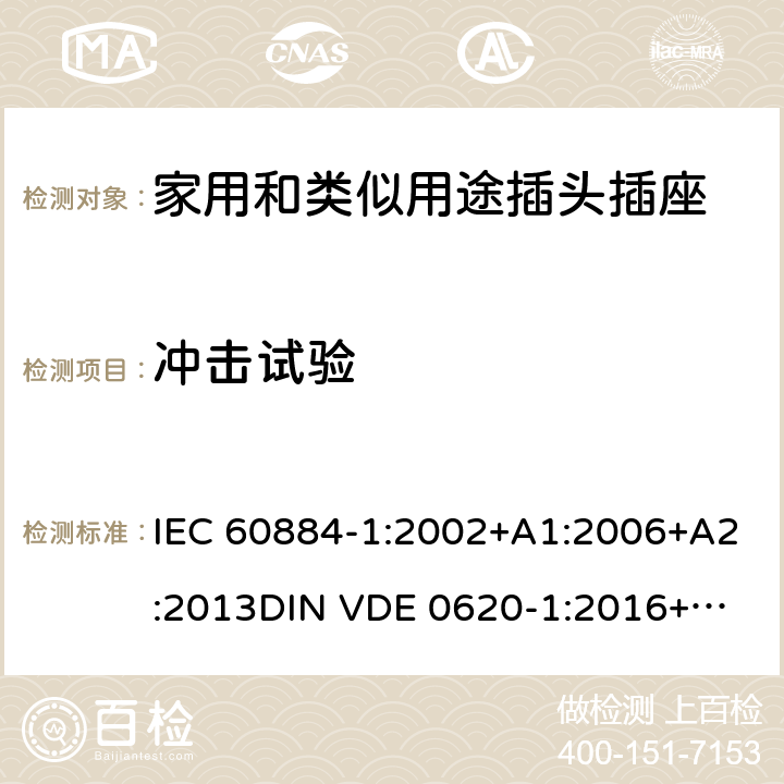 冲击试验 家用和类似用途插头插座 第一部分：通用要求 IEC 60884-1:2002+A1:2006+A2:2013
DIN VDE 0620-1:2016+A1:2017
DIN VDE 0620-2-1:2016+A1:2017 24.1