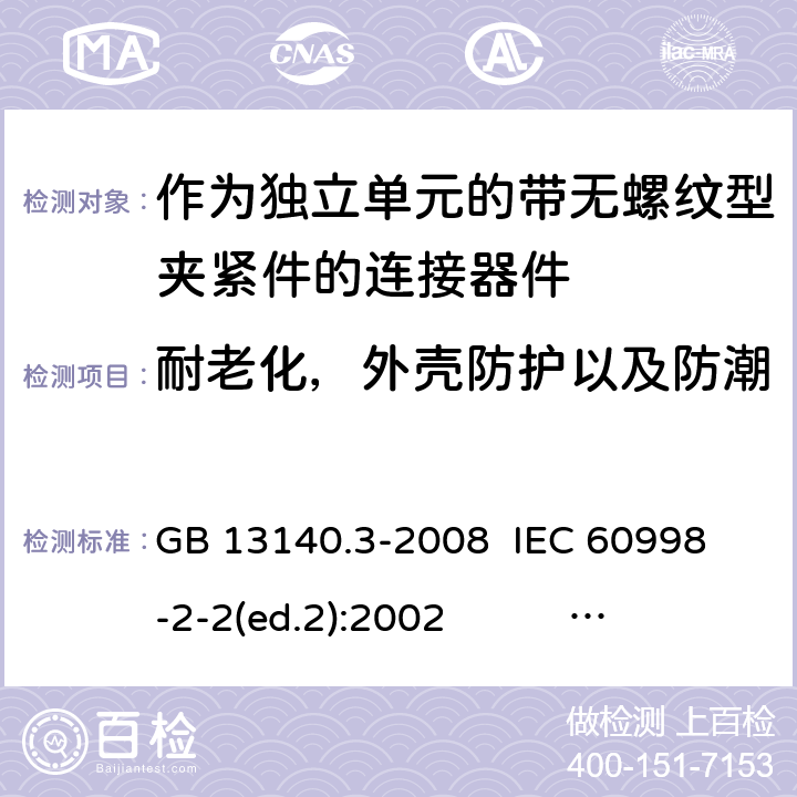 耐老化，外壳防护以及防潮 作为独立单元的带无螺纹型夹紧件的连接器件 GB 13140.3-2008 
IEC 60998-2-2(ed.2):2002 
EN 60998-2-2:2004 12