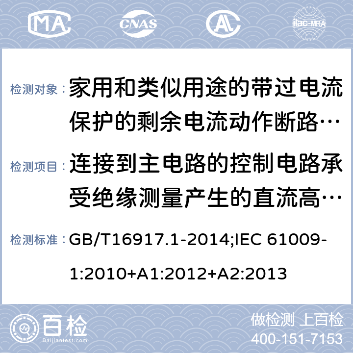 连接到主电路的控制电路承受绝缘测量产生的直流高压的能力 家用和类似用途的带过电流保护的剩余电流动作断路器:第1部分:一般规则 GB/T16917.1-2014;IEC 61009-1:2010+A1:2012+A2:2013 9.7.6