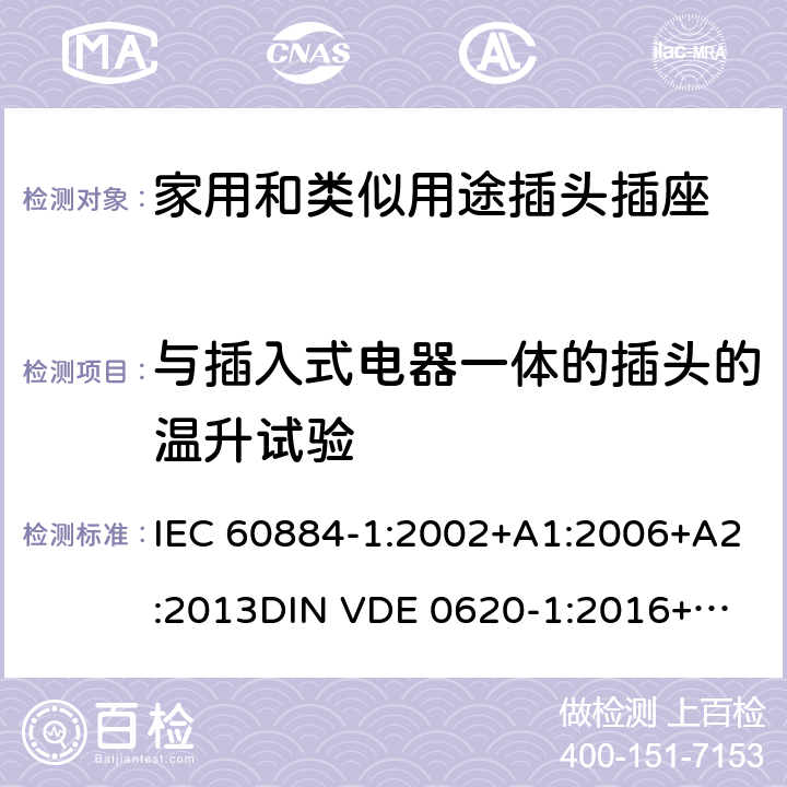 与插入式电器一体的插头的温升试验 家用和类似用途插头插座 第一部分：通用要求 IEC 60884-1:2002+A1:2006+A2:2013
DIN VDE 0620-1:2016+A1:2017
DIN VDE 0620-2-1:2016+A1:2017 14.23.1