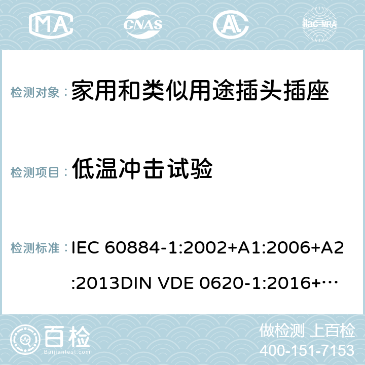 低温冲击试验 家用和类似用途插头插座 第一部分：通用要求 IEC 60884-1:2002+A1:2006+A2:2013
DIN VDE 0620-1:2016+A1:2017
DIN VDE 0620-2-1:2016+A1:2017 30.4