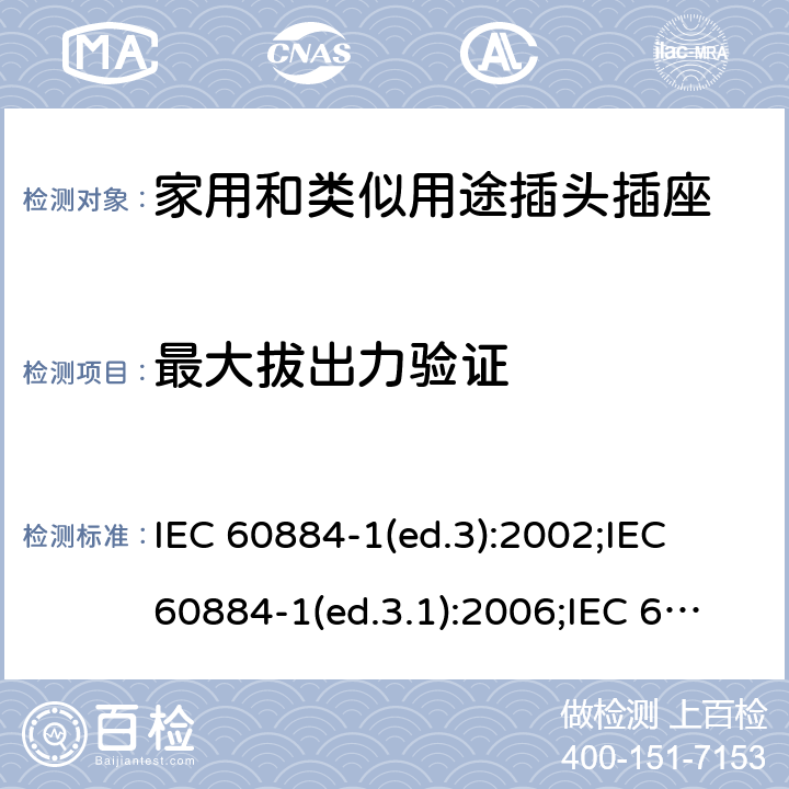 最大拔出力验证 家用和类似用途插头插座 第1部分:通用要求 IEC 60884-1(ed.3):2002;IEC 60884-1(ed.3.1):2006;IEC 60884-1:2002+AMD1:2006+AMD2:2013;J 60884-1 (JIS C 8282-1:2010);CS 0017:2003;SNI 04-3892.1:2006;TIS 166-2549:2006;IS 1293:2005;AS/NZS 60884.1:2013 cl. 22.1