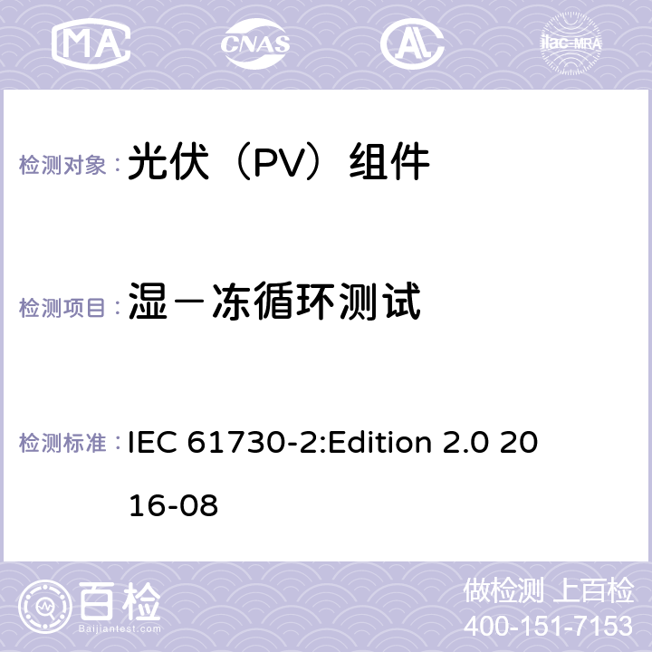 湿－冻循环测试 IEC 61730-2 光伏组件安全鉴定 第2部分：试验要求 :
Edition 2.0 2016-08 10.29