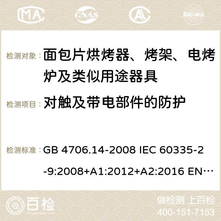 对触及带电部件的防护 家用和类似用途电器的安全 面包片烘烤器、烤架、电烤炉及类似用途器具的特殊要求 GB 4706.14-2008 IEC 60335-2-9:2008+A1:2012+A2:2016 EN 60335-2-9:2003+A1:2004+A2:2006+A12:2007+A13:2010 8