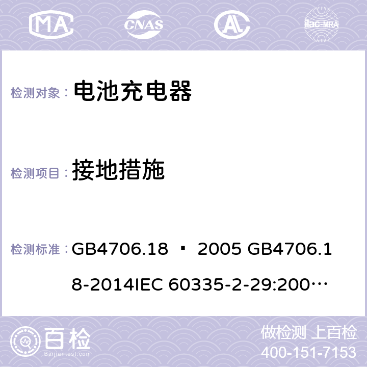 接地措施 家用和类似用途电器的安全–第2部分：电池充电器的特殊要求 GB4706.18 – 2005 

GB4706.18-2014

IEC 60335-2-29:2002 + A1:2004 + A2:2009 

IEC60335-2-29:2016 + A1: 2019

EN 60335-2-29:2004 + A2:2010 + A11: 2018 Cl. 27