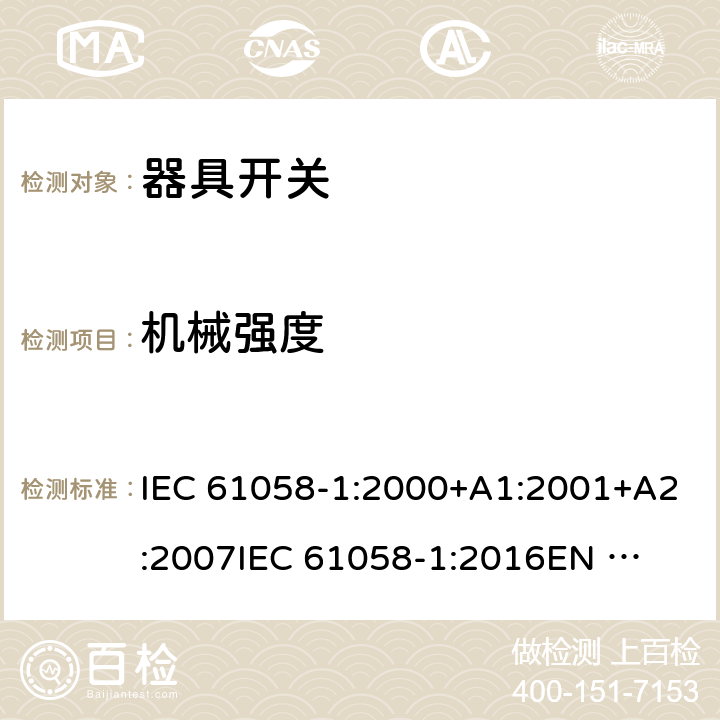 机械强度 器具开关 第1部分：通用要求 IEC 61058-1:2000+A1:2001+A2:2007
IEC 61058-1:2016
EN 61058-1:2002+A2:2008
EN IEC 61058-1:2018
AS/NZS 61058.1:2008 18