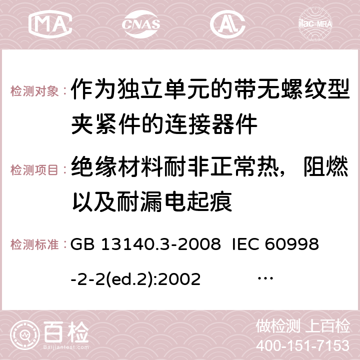 绝缘材料耐非正常热，阻燃以及耐漏电起痕 作为独立单元的带无螺纹型夹紧件的连接器件 GB 13140.3-2008 
IEC 60998-2-2(ed.2):2002 
EN 60998-2-2:2004 18,19