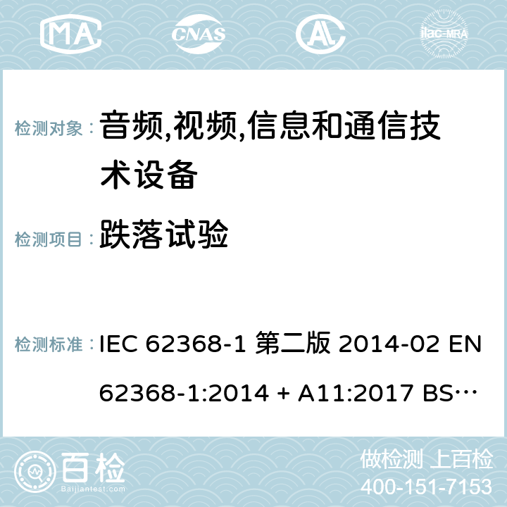 跌落试验 音频,视频,信息和通信技术设备-第一部分: 通用要求 IEC 62368-1 第二版 2014-02 EN 62368-1:2014 + A11:2017 BS EN 62368-1:2014 + A11:2017 IEC 62368-1:2018 EN IEC 62368-1:2020 + A11:2020 BS EN IEC 62368-1:2020 + A11:2020 Annex T.7