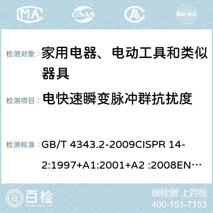 电快速瞬变脉冲群抗扰度 家用电器、电动工具和类似器具的要求第2部分：抗扰度-产品类标准 
GB/T 4343.2-2009
CISPR 14-2:1997+A1:2001+A2 :2008
EN 55014-2:1997+A1:2001+A2:2008
CISPR 14-2:2015
EN 55014-2:2015 条款5.2