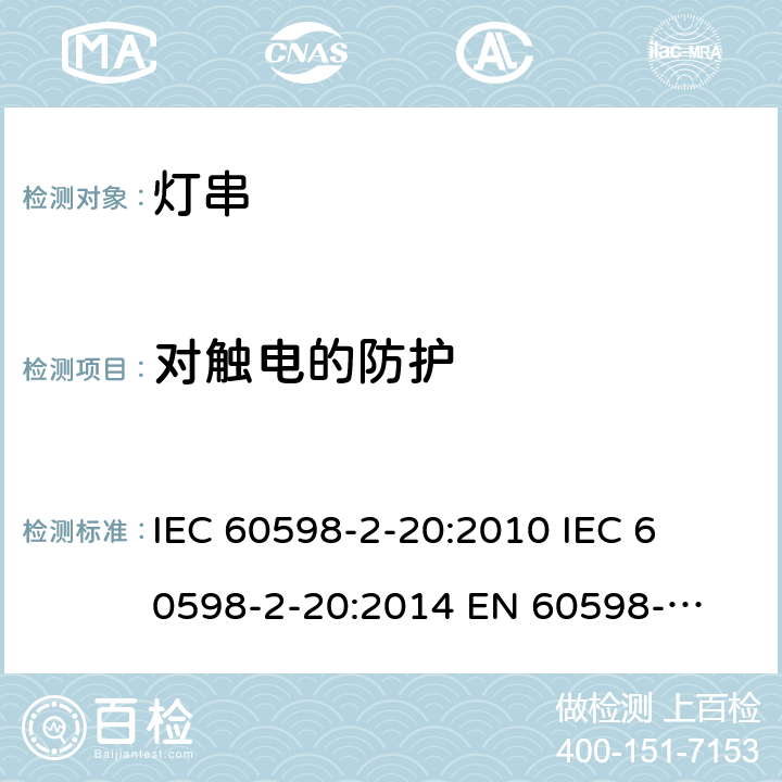 对触电的防护 灯具一般安全要求与试验 第二部分:特殊要求:灯串 IEC 60598-2-20:2010 

IEC 60598-2-20:2014 

EN 60598-2-20:2010 

EN 60598-2-20:2015 Cl. 20.12