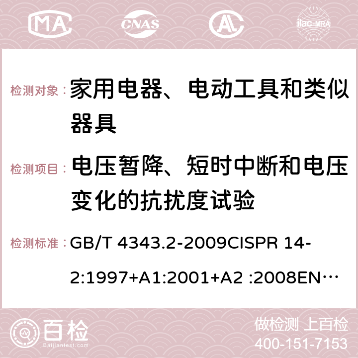 电压暂降、短时中断和电压变化的抗扰度试验 家用电器、电动工具和类似器具的要求第2部分：抗扰度-产品类标准 
GB/T 4343.2-2009
CISPR 14-2:1997+A1:2001+A2 :2008
EN 55014-2:1997+A1:2001+A2:2008
CISPR 14-2:2015
EN 55014-2:2015 条款5.7