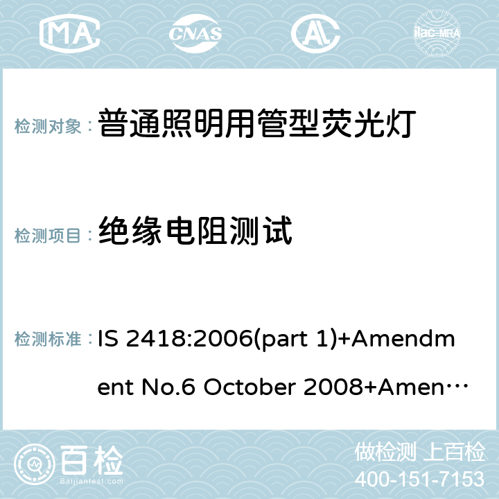 绝缘电阻测试 IS 2418:2006(part 1)+Amendment No.6 October 2008+Amendment No.7 October 2010+ Amendment No.8 September 2012 普通照明用管型荧光灯的印度标准规格第一部分 IS 2418:2006(part 1)+Amendment No.6 October 2008+Amendment No.7 October 2010+ Amendment No.8 September 2012 6.5