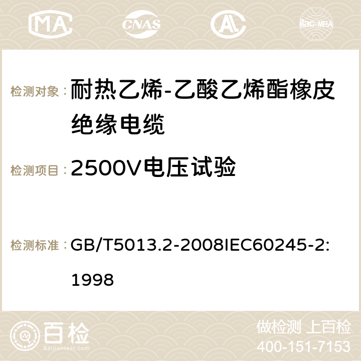 2500V电压试验 额定电压 450/750V 及以下橡皮绝缘电缆 第2部分：试验方法 GB/T5013.2-2008
IEC60245-2:1998 1.2