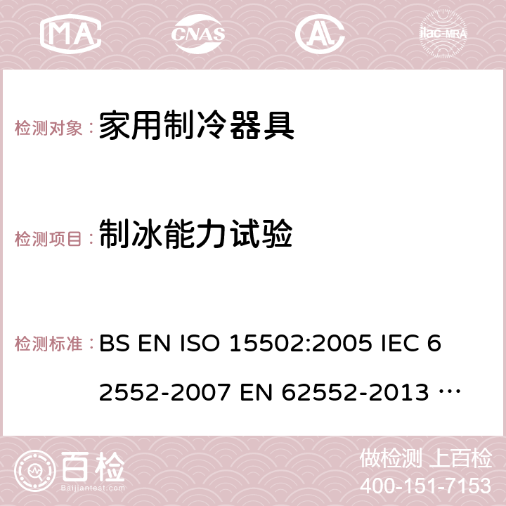 制冰能力试验 家用制冷器具性能和试验方法 BS EN ISO 15502:2005 
IEC 62552-2007 
EN 62552-2013 
UAE.S IEC 62552:2013 
SANS 62552:2008+A1:2010+A2:2015 
UNIT IEC 62552:2007 
GS IEC 62552:2007 
PNS IEC 62552:2012 
SASO IEC 62552:2007 18