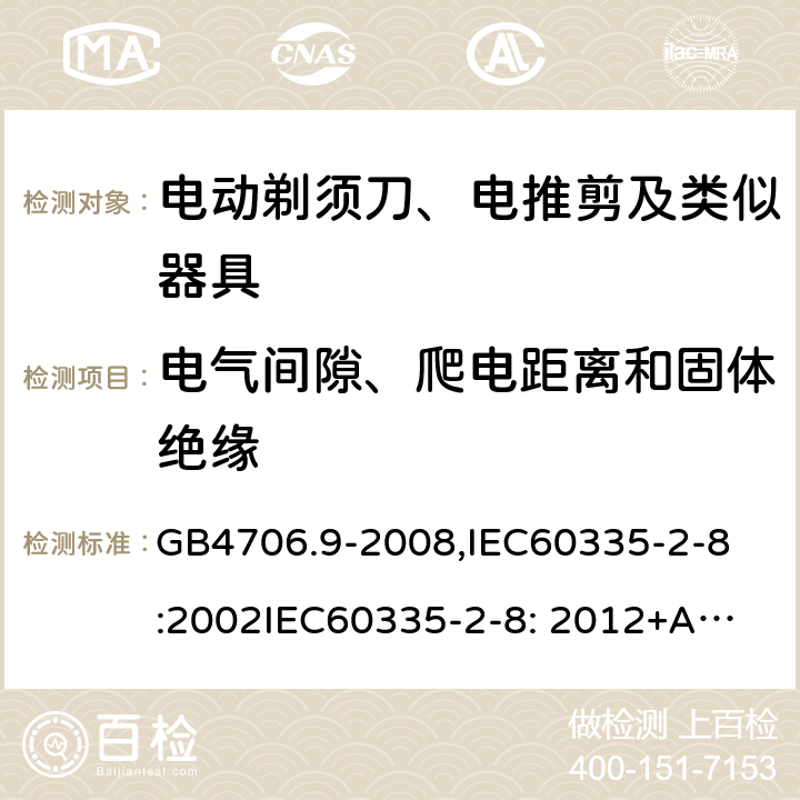 电气间隙、爬电距离和固体绝缘 家用和类似用途电器的安全　剃须刀、电推剪及类似器具的特殊要求 GB4706.9-2008,
IEC60335-2-8:2002
IEC60335-2-8: 2012+A1:2015 29