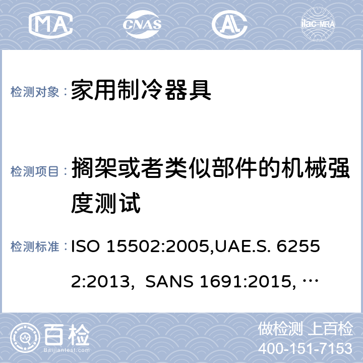 搁架或者类似部件的机械强度测试 家用制冷器具－特性和测试方法 ISO 15502:2005,
UAE.S. 62552:2013, 
SANS 1691:2015, 
EN153:2006, 
SASO IEC 62552:2007,
SI 62552:2014,
UNIT-IEC 62552:2007, 
GS IEC 62552:2007, cl.12